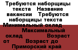 Требуются наборщицы текста › Название вакансии ­ Требуются наборщицы текста › Минимальный оклад ­ 30 000 › Максимальный оклад ­ 40 000 › Возраст от ­ 18 › Возраст до ­ 60 - Приморский край, Артем г. Работа » Вакансии   . Приморский край,Артем г.